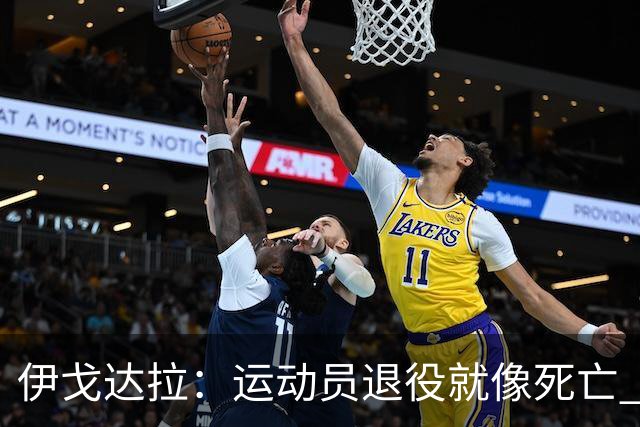 伊戈达拉：运动员退役就像死亡 迷茫挣扎时会看自己集锦重塑信念
