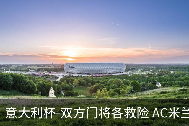 意大利杯-双方门将各救险 AC米兰主场平国际米兰